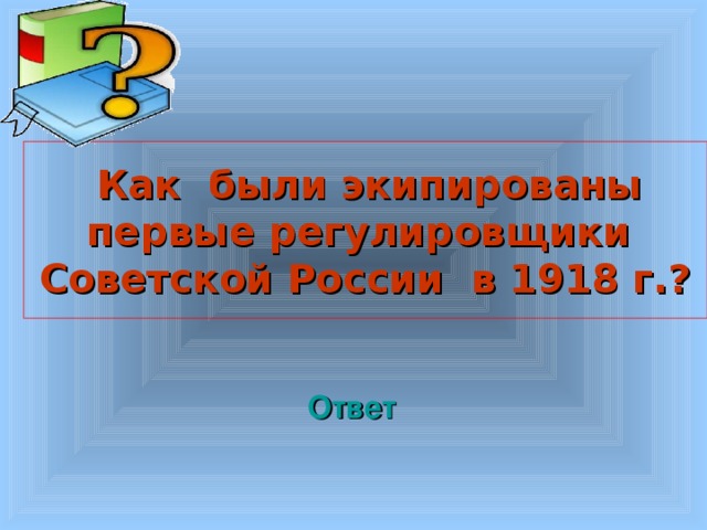  Как были экипированы первые регулировщики Советской России в 1918 г.? Welcome to Power Jeopardy   © Don Link, Indian Creek School, 2004 You can easily customize this template to create your own Jeopardy game. Simply follow the step-by-step instructions that appear on Slides 1-3. Ответ 3 3 
