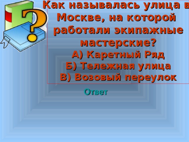     Как называлась улица в Москве, на которой работали экипажные мастерские? А) Каретный Ряд Б) Тележная улица В) Возовый переулок     Ответ Welcome to Power Jeopardy   © Don Link, Indian Creek School, 2004 You can easily customize this template to create your own Jeopardy game. Simply follow the step-by-step instructions that appear on Slides 1-3. 3 3 