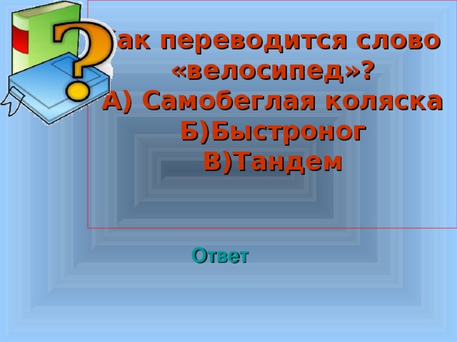 Как переводится слово «велосипед»? А) Самобеглая коляска Б)Быстроног В)Тандем  Welcome to Power Jeopardy   © Don Link, Indian Creek School, 2004 You can easily customize this template to create your own Jeopardy game. Simply follow the step-by-step instructions that appear on Slides 1-3. Ответ 3 3 