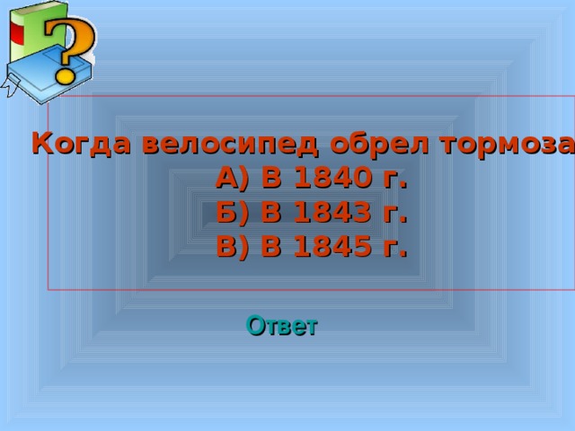 Когда велосипед обрел тормоза? А) В 1840 г. Б) В 1843 г. В) В 1845 г. Welcome to Power Jeopardy   © Don Link, Indian Creek School, 2004 You can easily customize this template to create your own Jeopardy game. Simply follow the step-by-step instructions that appear on Slides 1-3. Ответ 3 3 