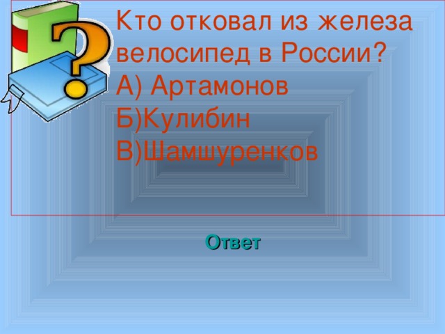  Кто отковал из железа велосипед в России? А) Артамонов Б)Кулибин В)Шамшуренков Welcome to Power Jeopardy   © Don Link, Indian Creek School, 2004 You can easily customize this template to create your own Jeopardy game. Simply follow the step-by-step instructions that appear on Slides 1-3. Ответ 3 3 