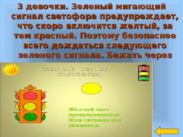 3 девочки. Зеленый мигающий сигнал светофора предупреждает, что скоро включится желтый, за тем красный. Поэтому безопаснее всего дождаться следующего зеленого сигнала. Бежать через дорогу опасно.   