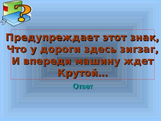  Предупреждает этот знак, Что у дороги здесь зигзаг, И впереди машину ждет Крутой…   Welcome to Power Jeopardy   © Don Link, Indian Creek School, 2004 You can easily customize this template to create your own Jeopardy game. Simply follow the step-by-step instructions that appear on Slides 1-3. Ответ 3 3 