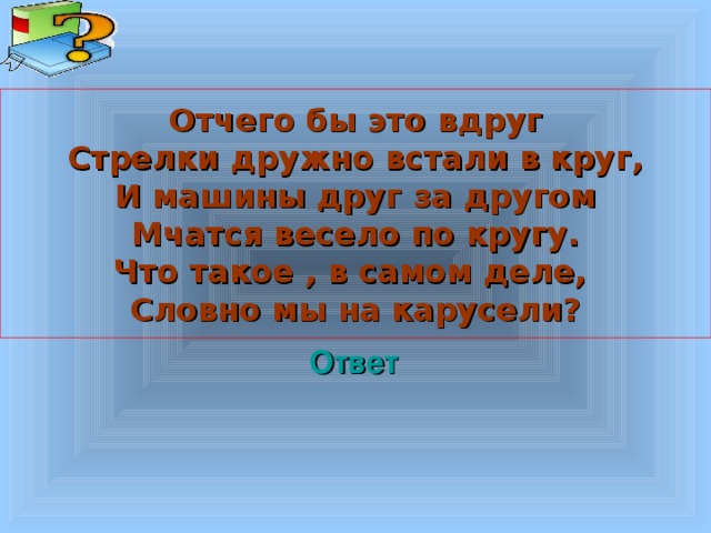 Отчего бы это вдруг Стрелки дружно встали в круг, И машины друг за другом Мчатся весело по кругу. Что такое , в самом деле, Словно мы на карусели? Ответ Welcome to Power Jeopardy   © Don Link, Indian Creek School, 2004 You can easily customize this template to create your own Jeopardy game. Simply follow the step-by-step instructions that appear on Slides 1-3. 3 3 
