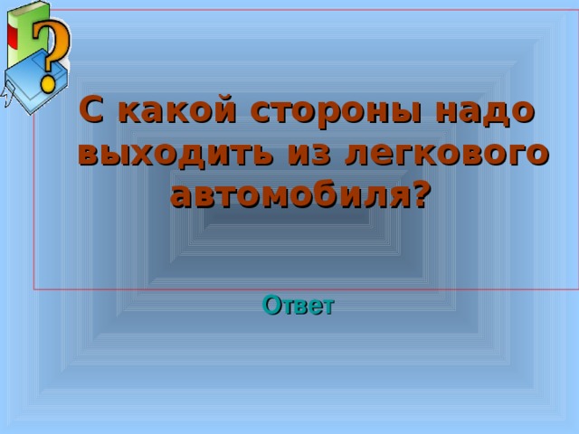 С какой стороны надо  выходить из легкового автомобиля? Welcome to Power Jeopardy   © Don Link, Indian Creek School, 2004 You can easily customize this template to create your own Jeopardy game. Simply follow the step-by-step instructions that appear on Slides 1-3. Ответ 3 3 