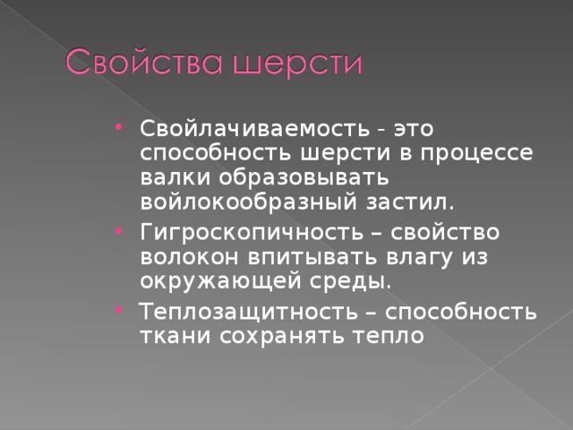 Свойлачиваемость - это способность шерсти в процессе валки образовывать войлокообразный застил. Гигроскопичность – свойство волокон впитывать влагу из окружающей среды. Теплозащитность – способность ткани сохранять тепло 