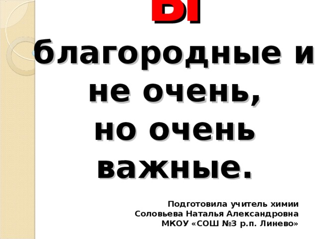 МЕТАЛЛЫ  благородные и не очень,  но очень важные. Подготовила учитель химии Соловьева Наталья Александровна МКОУ «СОШ №3 р.п. Линево»