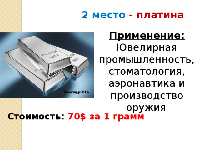 2 место - платина Применение: Ювелирная промышленность, стоматология, аэронавтика и производство оружия .   Стоимость:  70$ за 1 грамм