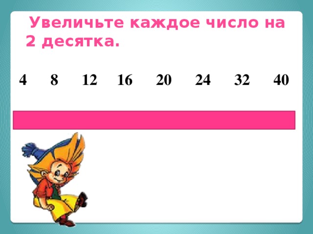  Увеличьте каждое число на 2 десятка.  4 8 12 16 20 24 32 40  24 28 32 36 40 44 52 60 