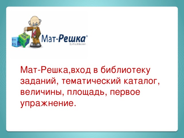 Как измерить площадь?  Нет задачи проще!  Поглядите-ка сюда:  Встали мерки в три ряда,  Будто бы солдатики –  Ровные квадратики.  Чтобы площадь нам узнать,  Нужно их пересчитать. 