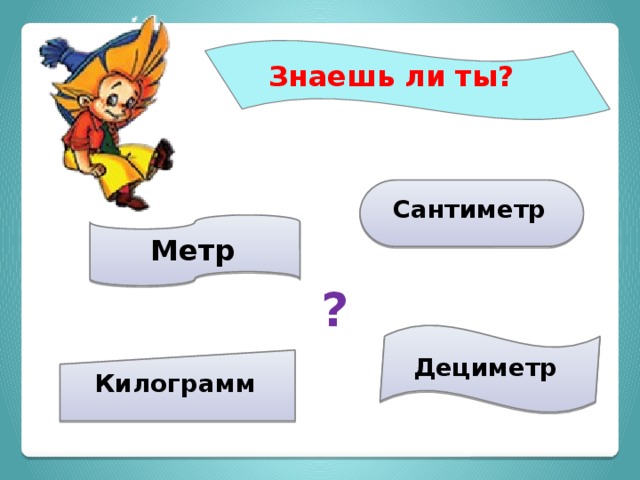 Знаешь ли ты?    Сантиметр  Метр  ? Дециметр  Килограмм  