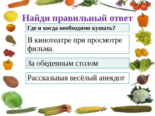 Найди правильный ответ Где и когда необходимо кушать? В кинотеатре при просмотре фильма. За обеденным столом Рассказывая весёлый анекдот 