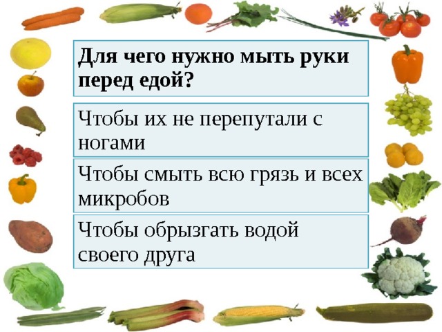 Для чего нужно мыть руки перед едой? Чтобы их не перепутали с ногами Чтобы смыть всю грязь и всех микробов Чтобы обрызгать водой своего друга 