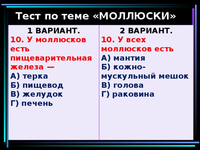 Тест по теме «МОЛЛЮСКИ» 1 ВАРИАНТ. 10. У моллюсков есть пищеварительная железа — 2 ВАРИАНТ. А) терка Б) пищевод В) желудок Г) печень  10. У всех моллюсков есть А) мантия Б) кожно-мускульный мешок В) голова Г) раковина  