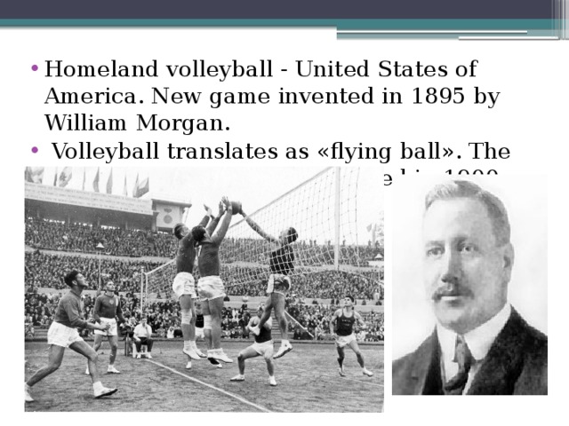 Homeland volleyball - United States of America. New game invented in 1895 by William Morgan.  Volleyball translates as «flying ball». The first rules of volleyball appeared in 1900. 