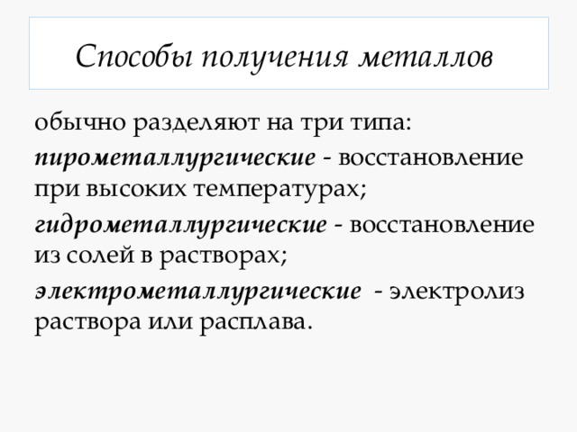 Способы получения металлов обычно разделяют на три типа: пирометаллургические - восстановление при высоких температурах; гидрометаллургические - восстановление из солей в растворах; электрометаллургические - электролиз раствора или расплава. 