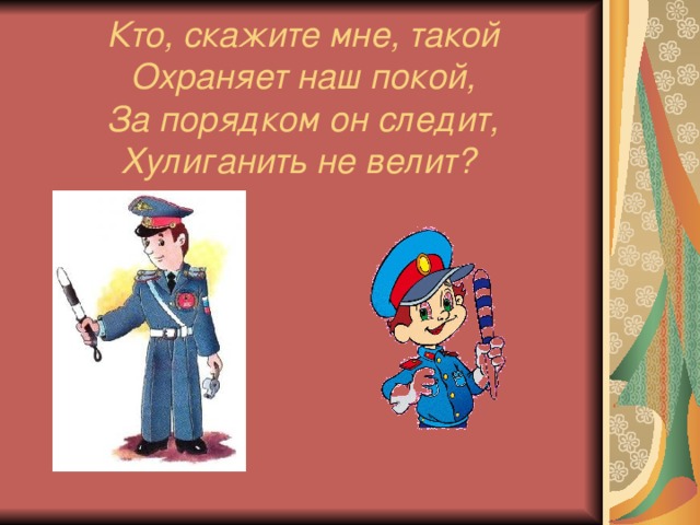 Кто, скажите мне, такой  Охраняет наш покой,  За порядком он следит,  Хулиганить не велит?  