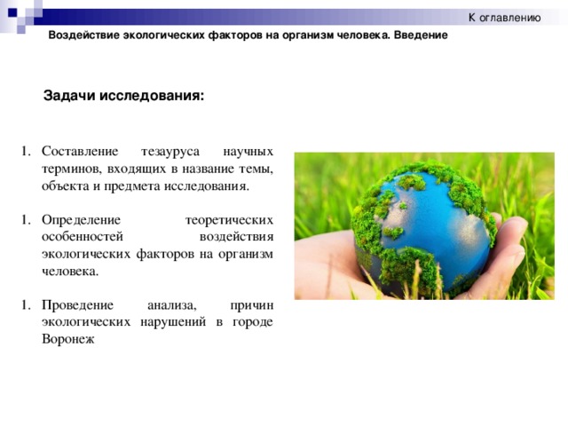 К оглавлению Воздействие экологических факторов на организм человека. Введение  Задачи исследования: Составление тезауруса научных терминов, входящих в название темы, объекта и предмета исследования. Определение теоретических особенностей воздействия экологических факторов на организм человека. Проведение анализа, причин экологических нарушений в городе Воронеж  