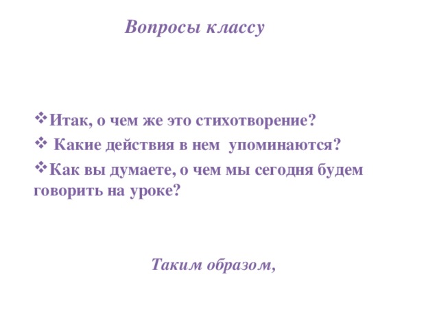 Вопросы классу Итак, о чем же это стихотворение?  Какие действия в нем упоминаются? Как вы думаете, о чем мы сегодня будем говорить на уроке?   Таким образом,  