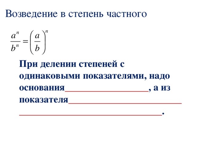 Возведение в степень частного  При делении степеней с одинаковыми показателями, надо основания _________________ , а из показателя ____________________________________________________ .  