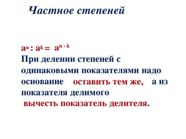 Частное степеней  a n  : a k  =  При делении степеней с одинаковыми показателями надо основание  а из показателя делимого  a n - k   оставить тем же,  вычесть показатель делителя. 