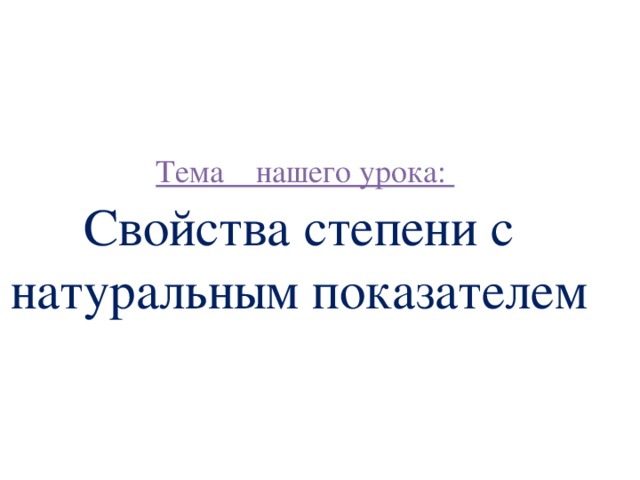   Тема нашего урока:  Свойства степени с натуральным показателем 