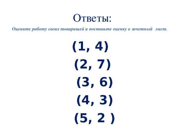 Ответы: Оцените работу своих товарищей и поставьте оценку в зачетный лист. (1, 4) (2, 7)  (3, 6)  (4, 3)  (5, 2 )  