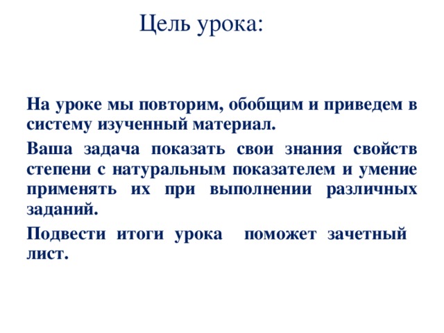 Цель урока:   На уроке мы повторим, обобщим и приведем в  систему изученный материал. Ваша задача показать свои знания свойств степени с натуральным показателем и умение применять их при выполнении различных заданий. Подвести итоги урока поможет зачетный лист.  