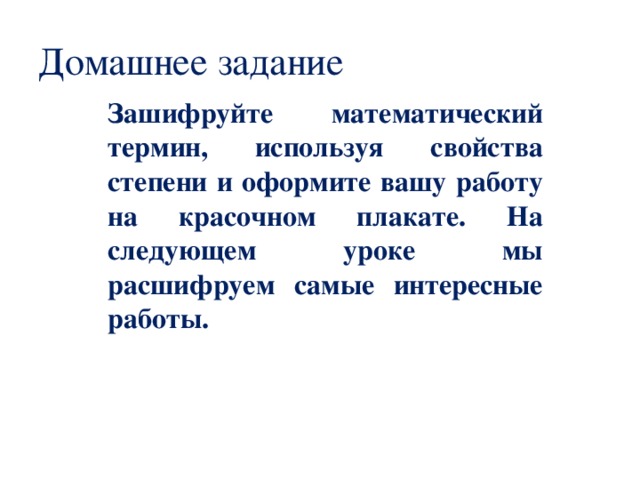 Домашнее задание  Зашифруйте математический термин, используя свойства степени и оформите вашу работу на красочном плакате. На следующем уроке мы расшифруем самые интересные работы.  