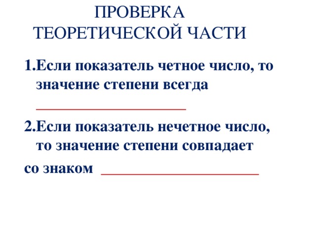 ПРОВЕРКА ТЕОРЕТИЧЕСКОЙ ЧАСТИ 1.Если показатель четное число, то значение степени всегда ___________________ 2.Если показатель нечетное число, то значение степени совпадает со знаком ____________________  