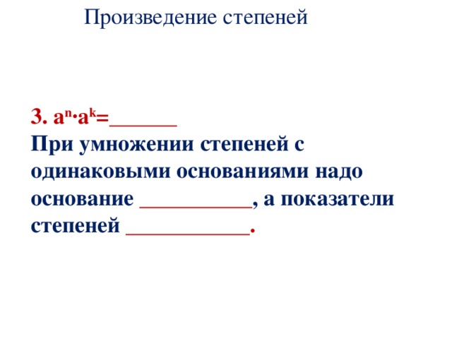 Произведение степеней    3. a n ·a k = ______  При умножении степеней с одинаковыми основаниями надо основание __________ , а показатели степеней ___________. 