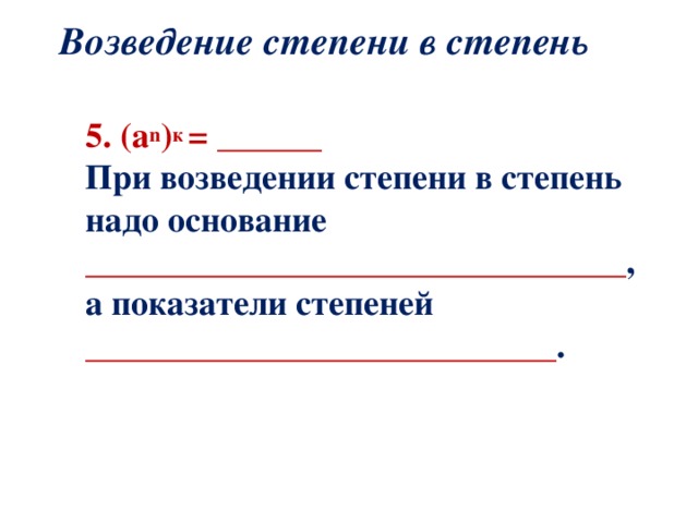 Возведение степени в степень  5. ( a n ) к = ______  При возведении степени в степень  надо основание _______________________________ ,  а показатели степеней ___________________________ . 