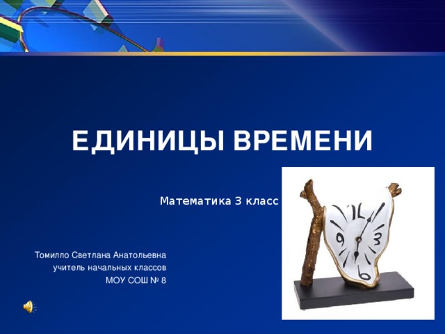 ЕДИНИЦЫ ВРЕМЕНИ Математика 3 класс Томилло Светлана Анатольевна учитель начальных классов  МОУ СОШ № 8