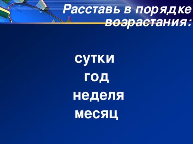Расставь в порядке возрастания:  сутки год  неделя месяц