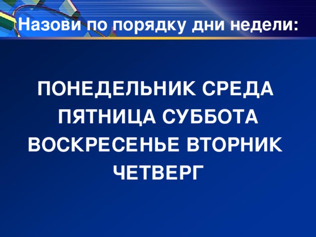 Назови по порядку дни недели:  ПОНЕДЕЛЬНИК СРЕДА ПЯТНИЦА СУББОТА ВОСКРЕСЕНЬЕ ВТОРНИК ЧЕТВЕРГ