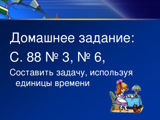 Домашнее задание: С. 88 № 3, № 6, Составить задачу, используя единицы времени