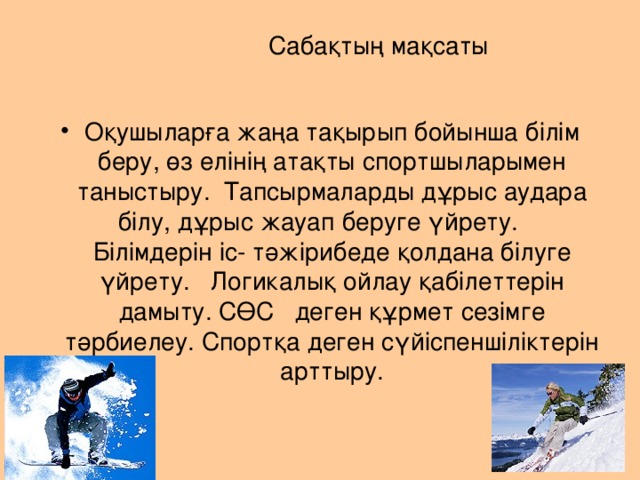 Сабақтың мақсаты Оқушыларға жаңа тақырып бойынша білім беру, өз елінің атақты спортшыларымен таныстыру. Тапсырмаларды дұрыс аудара білу, дұрыс жауап беруге үйрету.  Білімдерін іс- тәжірибеде қолдана білуге үйрету. Логикалық ойлау қабілеттерін дамыту. СӨС деген құрмет сезімге тәрбиелеу. Спортқа деген сүйіспеншіліктерін арттыру. 