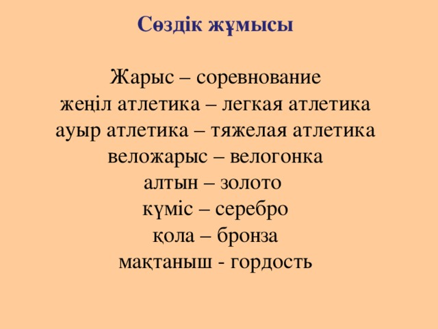 Сөздік жұмысы   Жарыс – соревнование  жеңіл атлетика – легкая атлетика  ауыр атлетика – тяжелая атлетика  веложарыс – велогонка  алтын – золото  күміс – серебро  қола – бронза  мақтаныш - гордость 