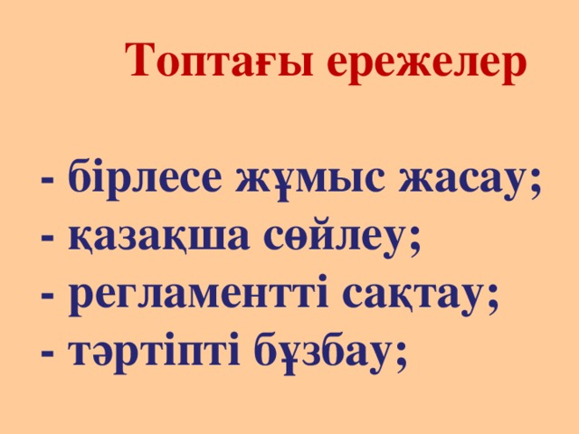  Топтағы ережелер   - бірлесе жұмыс жасау;  - қазақша сөйлеу;  - регламентті сақтау;  - тәртіпті бұзбау; 