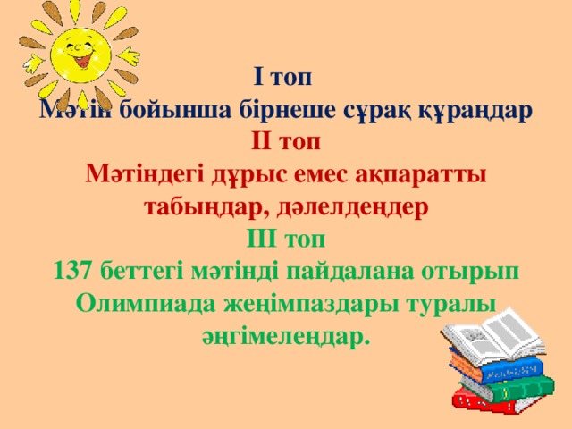 І топ  Мәтін бойынша бірнеше сұрақ құраңдар  ІІ топ  Мәтіндегі дұрыс емес ақпаратты табыңдар, дәлелдеңдер  ІІІ топ  137 беттегі мәтінді пайдалана отырып Олимпиада жеңімпаздары туралы әңгімелеңдар. 