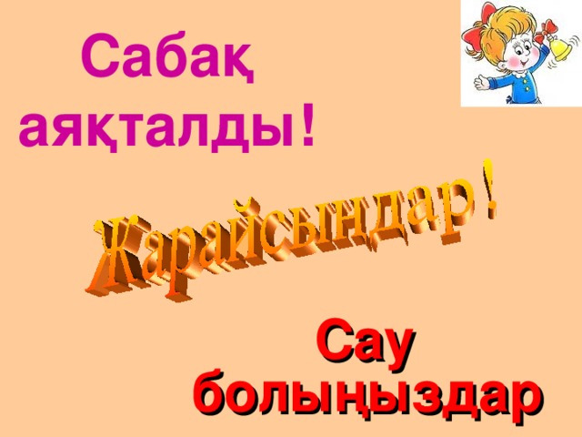 Сабақ  аяқталды ! Сау болы ң ыз дар  