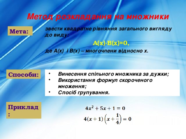 Метод розкладання на множники звести квадратне рівняння загального вигляду до виду: А(х)·В(х)=0, де А(х) і В(х) – многочлени відносно х. Мета: Винесення спільного множника за дужки; Використання формул скороченого множення; Спосіб групування. Способи: Приклад:  