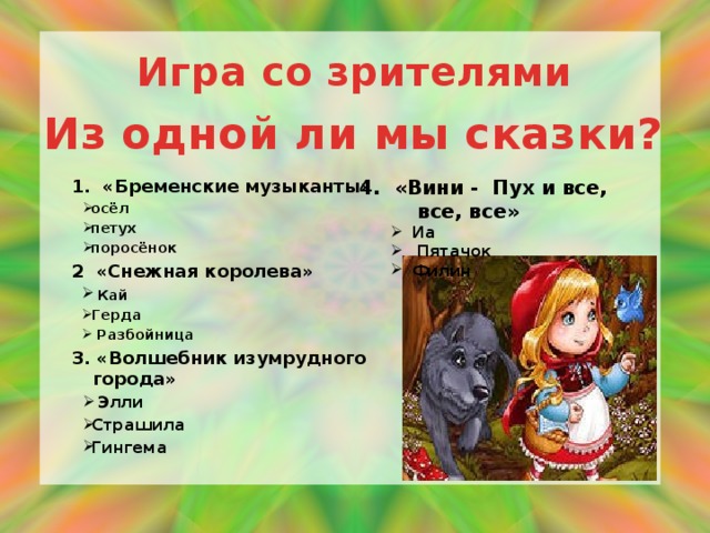 Игра со зрителями Из одной ли мы сказки? 1. «Бременские музыканты» 4. «Вини - Пух и все, все, все» осёл петух поросёнок осёл петух поросёнок Иа  Пятачок Филин Иа  Пятачок Филин 2 «Снежная королева»  Кай Герда  Разбойница  Кай Герда  Разбойница 3. «Волшебник изумрудного города»