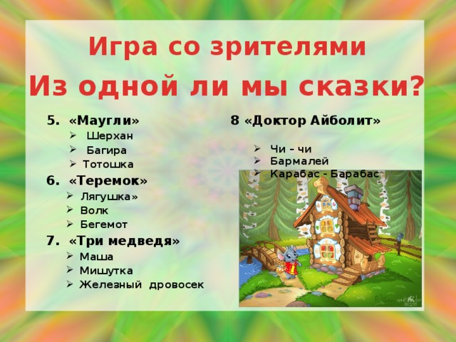 Игра со зрителями Из одной ли мы сказки? 5. «Маугли» 8 «Доктор Айболит»  Шерхан  Багира Тотошка  Шерхан  Багира Тотошка Чи – чи Бармалей Карабас - Барабас Чи – чи Бармалей Карабас - Барабас 6. «Теремок» Лягушка» Волк Бегемот Лягушка» Волк Бегемот 7. «Три медведя»