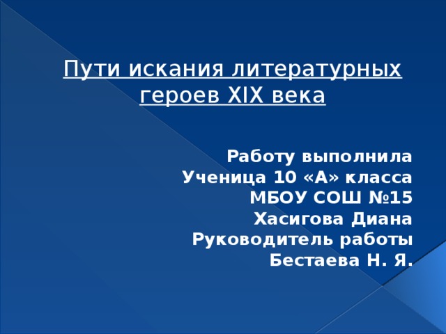 Пути искания литературных героев XIX века Работу выполнила Ученица 10 «А» класса МБОУ СОШ №15 Хасигова Диана Руководитель работы Бестаева Н. Я. 