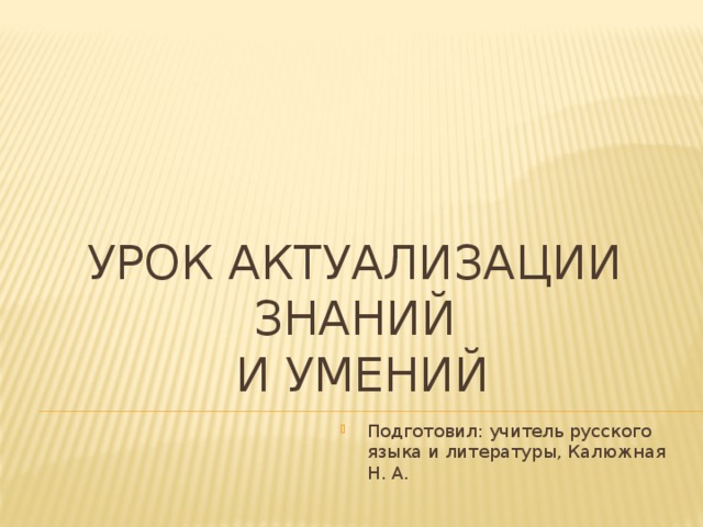 урок актуализации знаний  и умений Подготовил: учитель русского языка и литературы, Калюжная Н. А. 