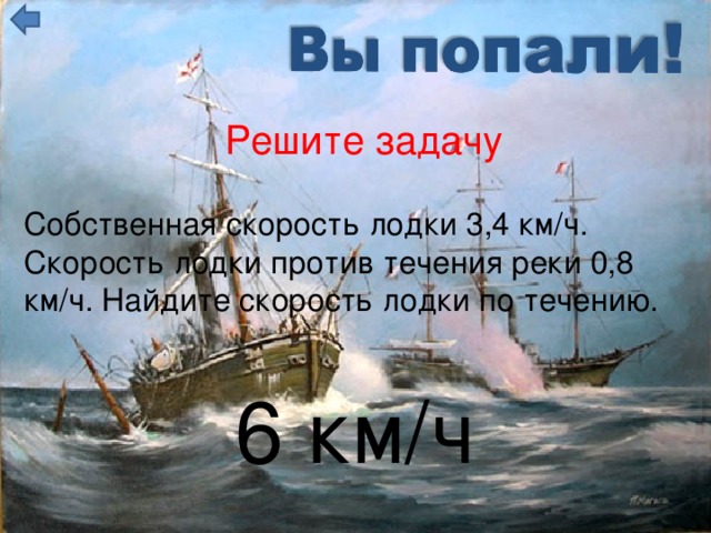 Решите задачу Собственная скорость лодки 3,4 км/ч. Скорость лодки против течения реки 0,8 км/ч. Найдите скорость лодки по течению. 6 км/ч