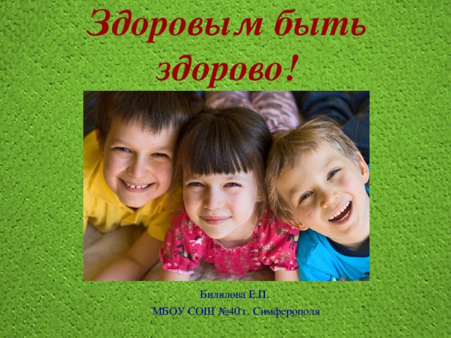 Здоровым быть здорово! Билялова Е.П. МБОУ СОШ №40 г. Симферополя 