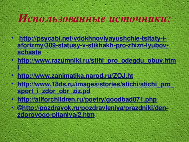 Использованные источники:   http://psycabi.net/vdokhnovlyayushchie-tsitaty-i-aforizmy/309-statusy-v-stikhakh-pro-zhizn-lyubov-schaste http://www.razumniki.ru/stihi_pro_odegdu_obuv.html http://www.zanimatika.narod.ru/ZOJ.ht http://www.18ds.ru/images/stories/stichi/stichi_pro_sport_i_zdor_obr_ziz.pd http://allforchildren.ru/poetry/goodbad071.php © http://pozdravok.ru/pozdravleniya/prazdniki/den-zdorovogo-pitaniya/2.htm    