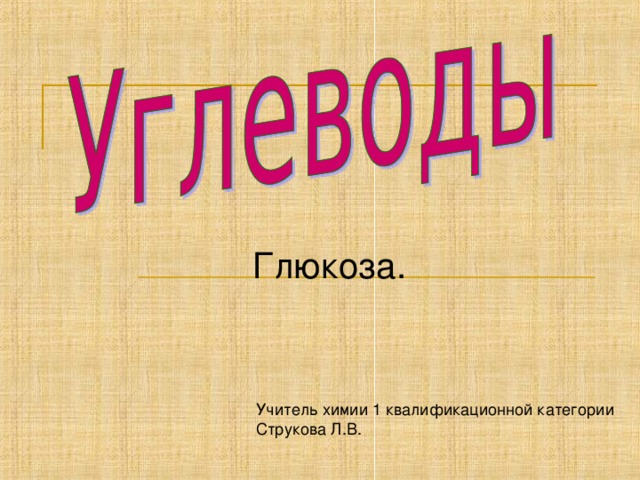 Глюкоза. Учитель химии 1 квалификационной категории Струкова Л.В.  